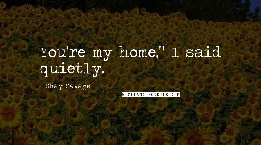 Shay Savage Quotes: You're my home," I said quietly.