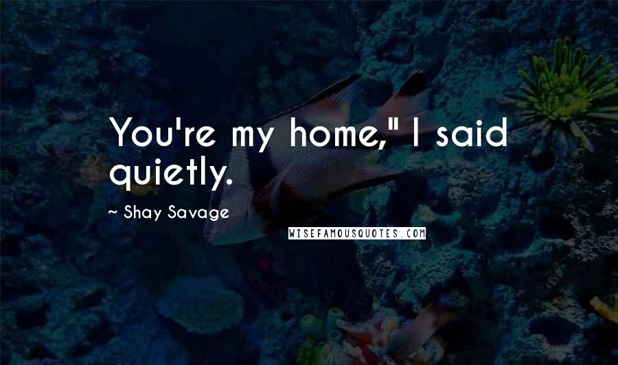 Shay Savage Quotes: You're my home," I said quietly.