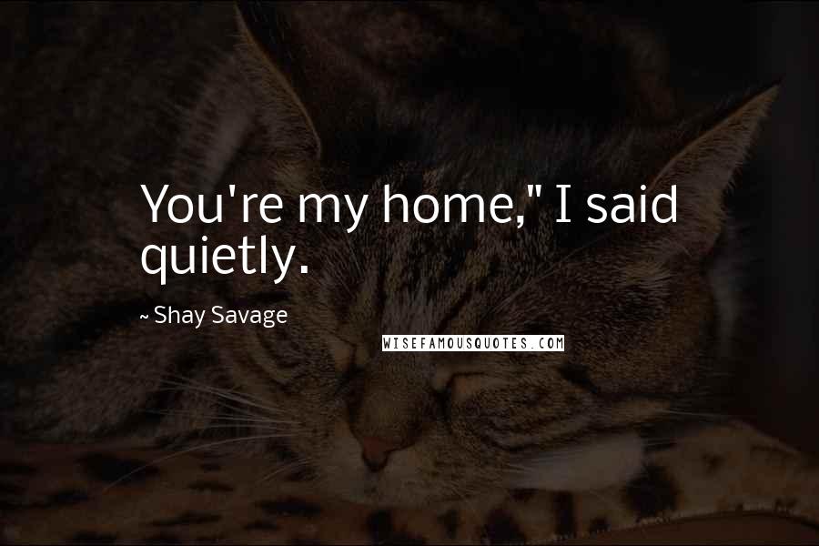 Shay Savage Quotes: You're my home," I said quietly.