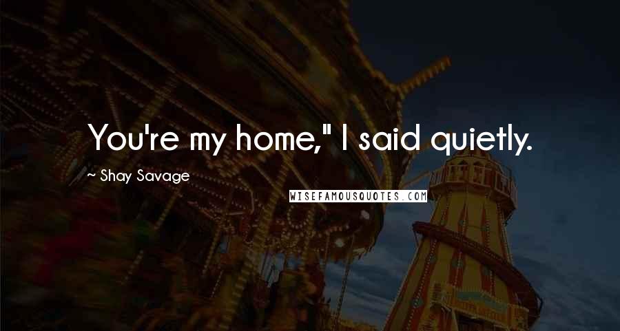 Shay Savage Quotes: You're my home," I said quietly.