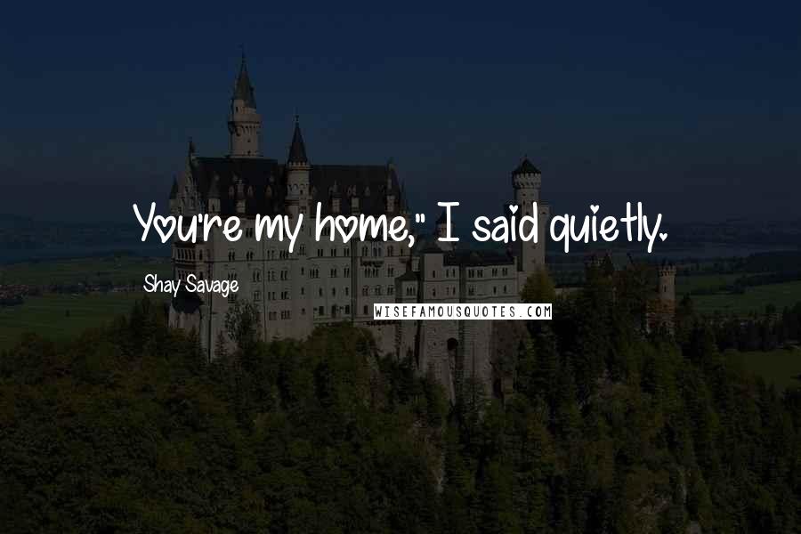 Shay Savage Quotes: You're my home," I said quietly.