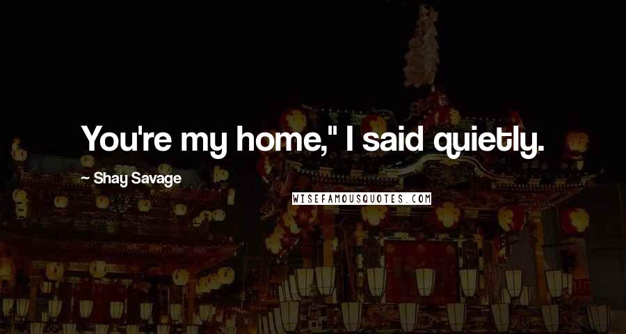 Shay Savage Quotes: You're my home," I said quietly.