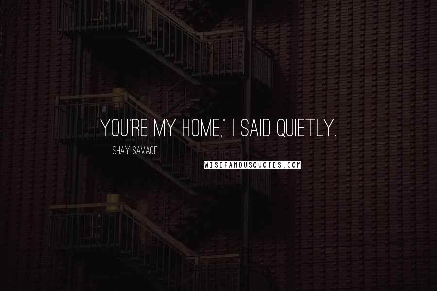 Shay Savage Quotes: You're my home," I said quietly.