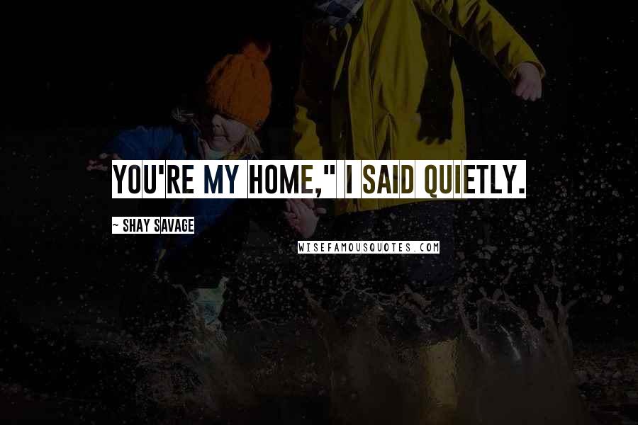 Shay Savage Quotes: You're my home," I said quietly.