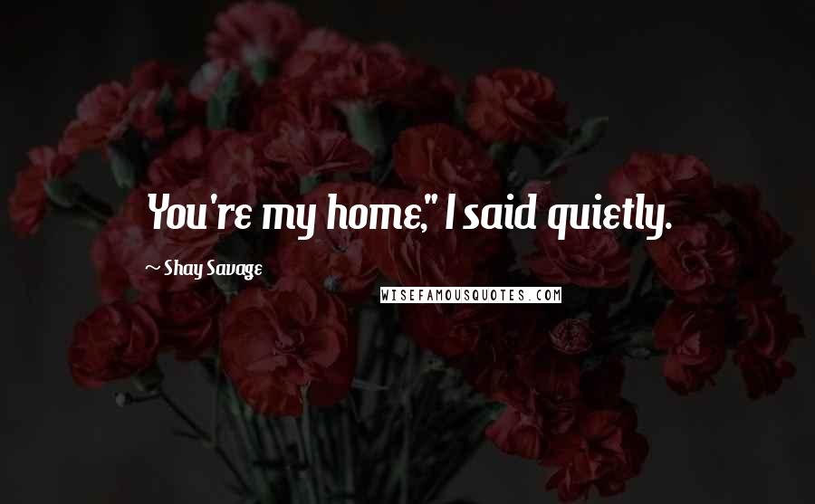 Shay Savage Quotes: You're my home," I said quietly.