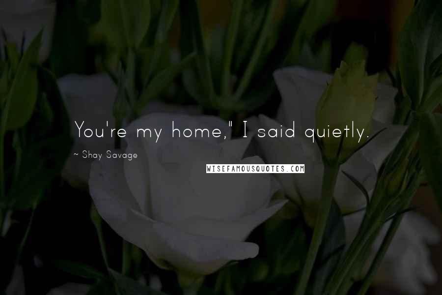 Shay Savage Quotes: You're my home," I said quietly.