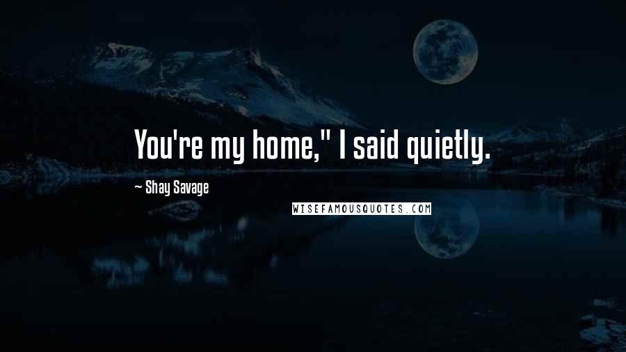 Shay Savage Quotes: You're my home," I said quietly.