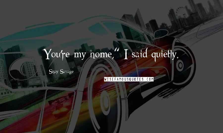 Shay Savage Quotes: You're my home," I said quietly.