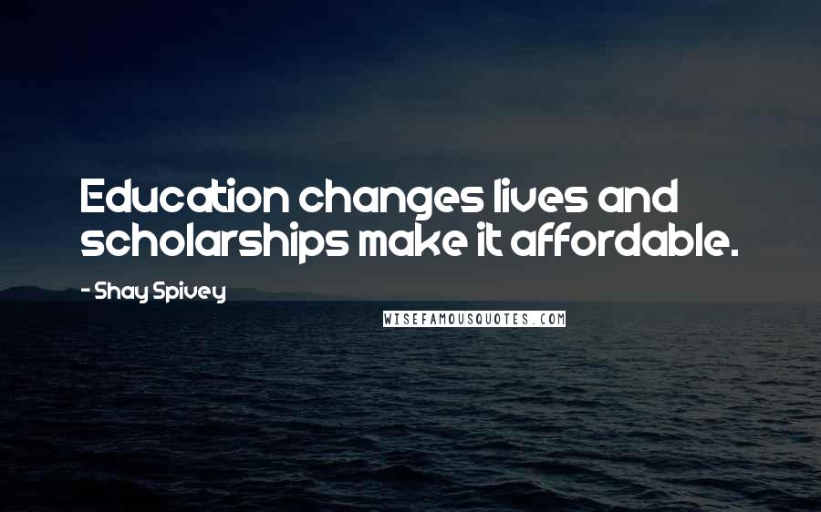 Shay Spivey Quotes: Education changes lives and scholarships make it affordable.