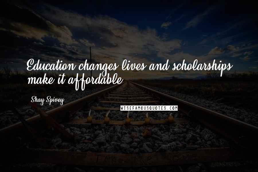 Shay Spivey Quotes: Education changes lives and scholarships make it affordable.