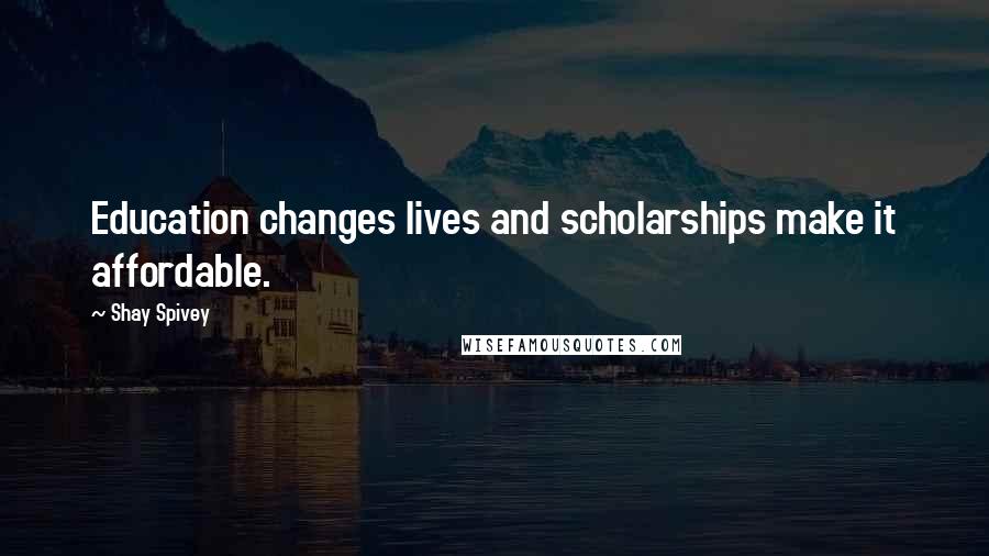 Shay Spivey Quotes: Education changes lives and scholarships make it affordable.