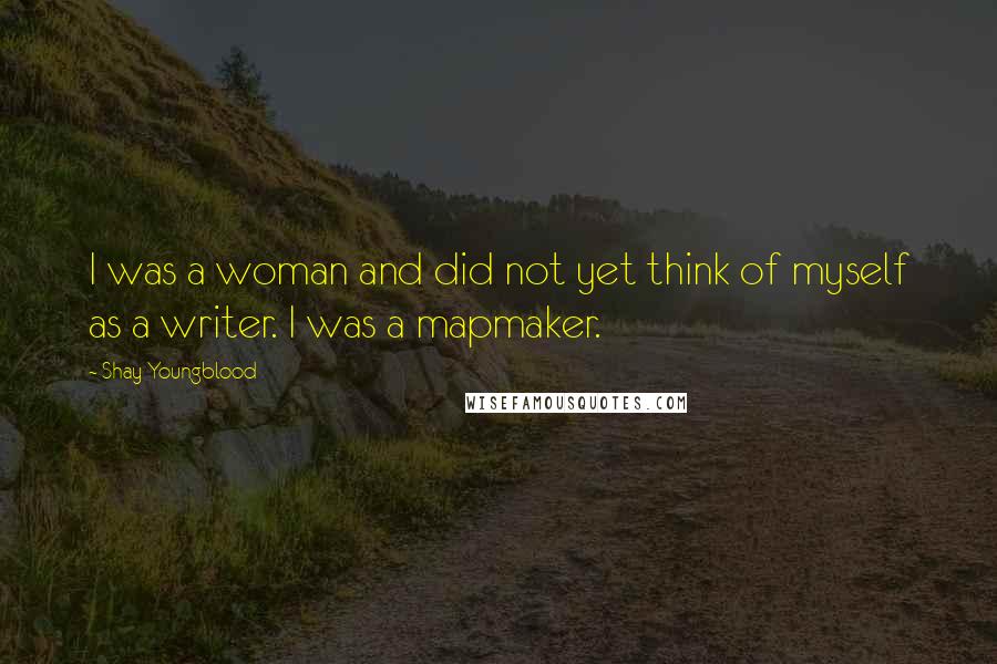 Shay Youngblood Quotes: I was a woman and did not yet think of myself as a writer. I was a mapmaker.