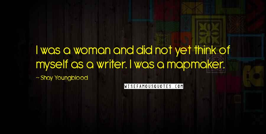 Shay Youngblood Quotes: I was a woman and did not yet think of myself as a writer. I was a mapmaker.