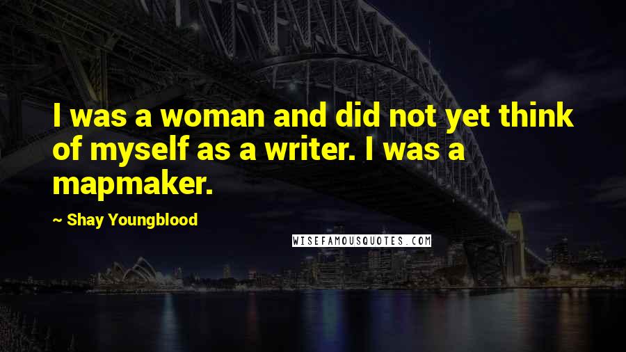 Shay Youngblood Quotes: I was a woman and did not yet think of myself as a writer. I was a mapmaker.