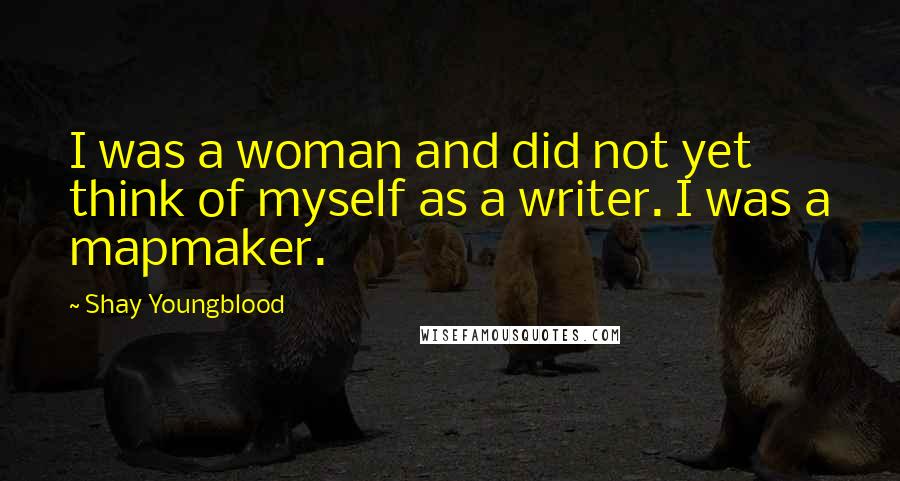 Shay Youngblood Quotes: I was a woman and did not yet think of myself as a writer. I was a mapmaker.