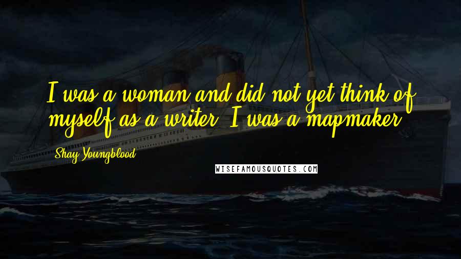 Shay Youngblood Quotes: I was a woman and did not yet think of myself as a writer. I was a mapmaker.