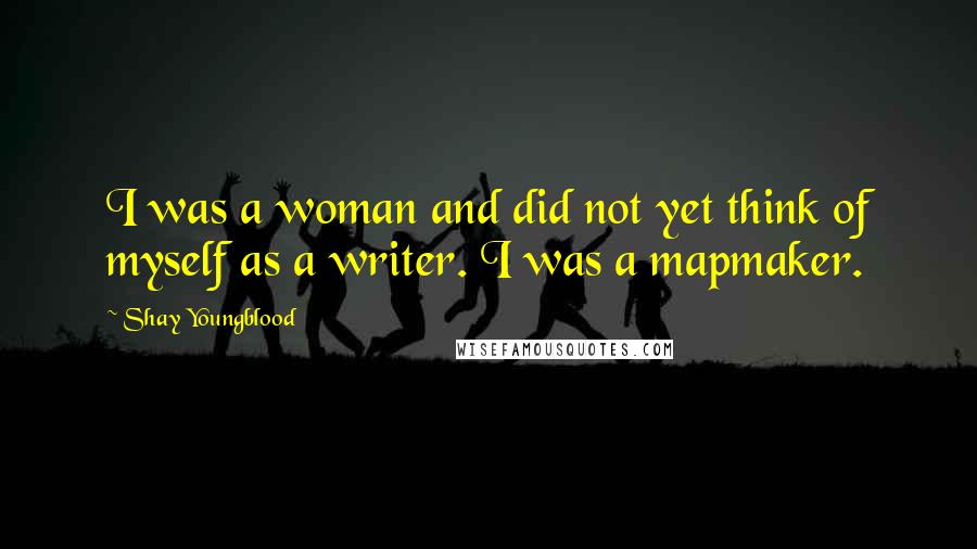 Shay Youngblood Quotes: I was a woman and did not yet think of myself as a writer. I was a mapmaker.