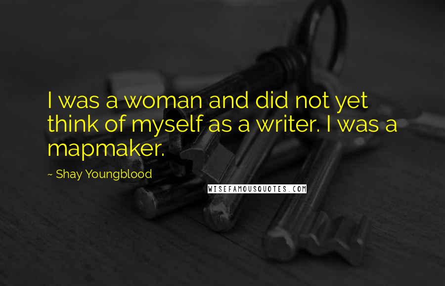 Shay Youngblood Quotes: I was a woman and did not yet think of myself as a writer. I was a mapmaker.