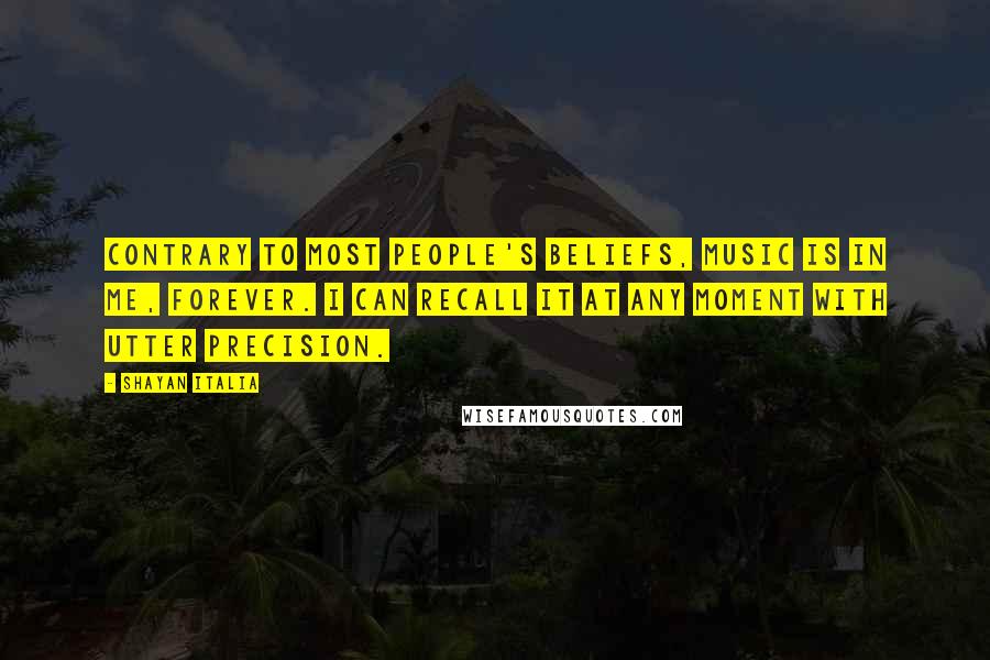 Shayan Italia Quotes: Contrary to most people's beliefs, music is in me, forever. I can recall it at any moment with utter precision.