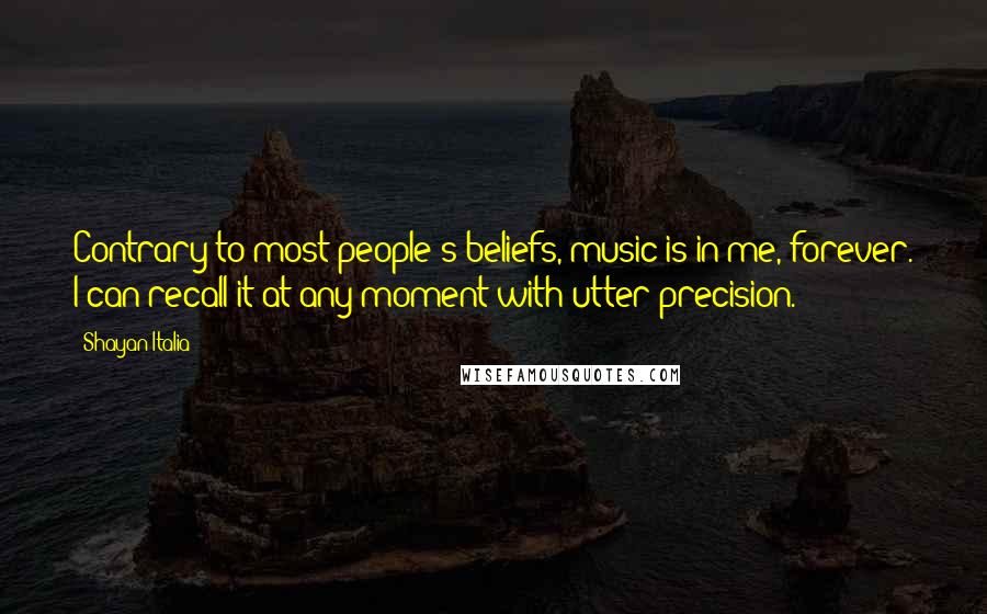 Shayan Italia Quotes: Contrary to most people's beliefs, music is in me, forever. I can recall it at any moment with utter precision.