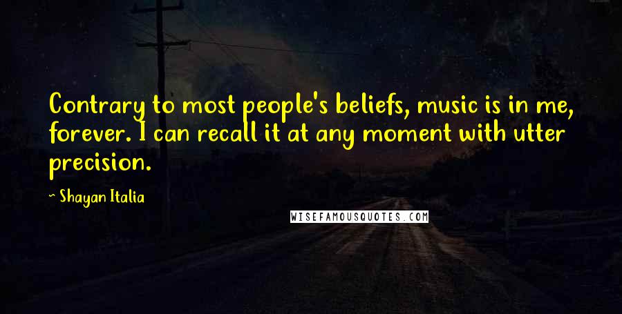 Shayan Italia Quotes: Contrary to most people's beliefs, music is in me, forever. I can recall it at any moment with utter precision.