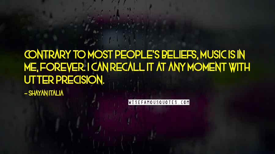 Shayan Italia Quotes: Contrary to most people's beliefs, music is in me, forever. I can recall it at any moment with utter precision.