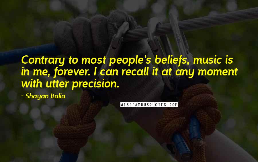 Shayan Italia Quotes: Contrary to most people's beliefs, music is in me, forever. I can recall it at any moment with utter precision.