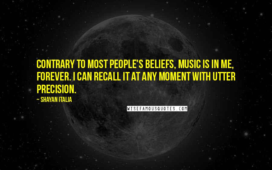 Shayan Italia Quotes: Contrary to most people's beliefs, music is in me, forever. I can recall it at any moment with utter precision.