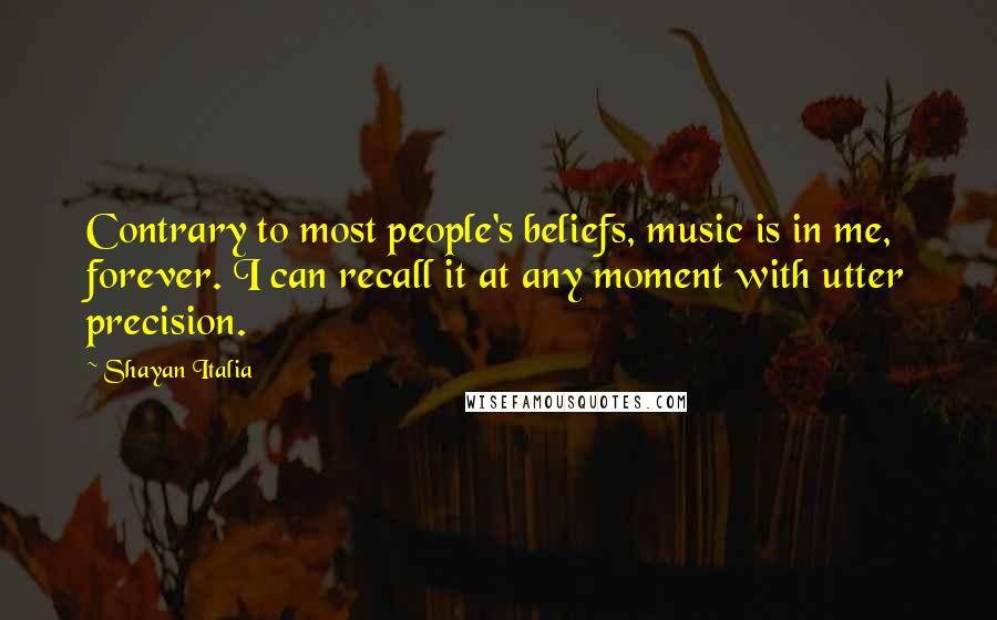 Shayan Italia Quotes: Contrary to most people's beliefs, music is in me, forever. I can recall it at any moment with utter precision.