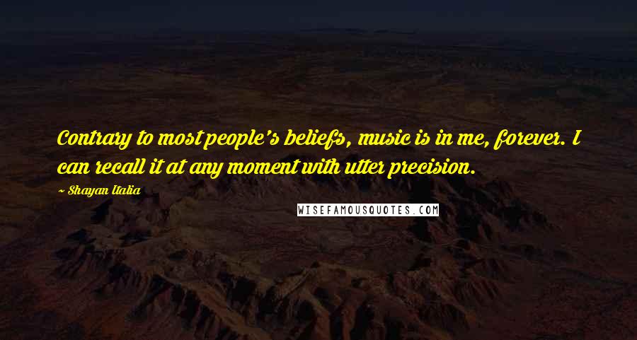 Shayan Italia Quotes: Contrary to most people's beliefs, music is in me, forever. I can recall it at any moment with utter precision.