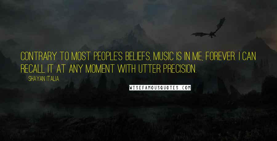 Shayan Italia Quotes: Contrary to most people's beliefs, music is in me, forever. I can recall it at any moment with utter precision.