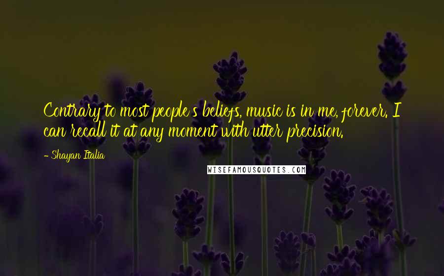 Shayan Italia Quotes: Contrary to most people's beliefs, music is in me, forever. I can recall it at any moment with utter precision.