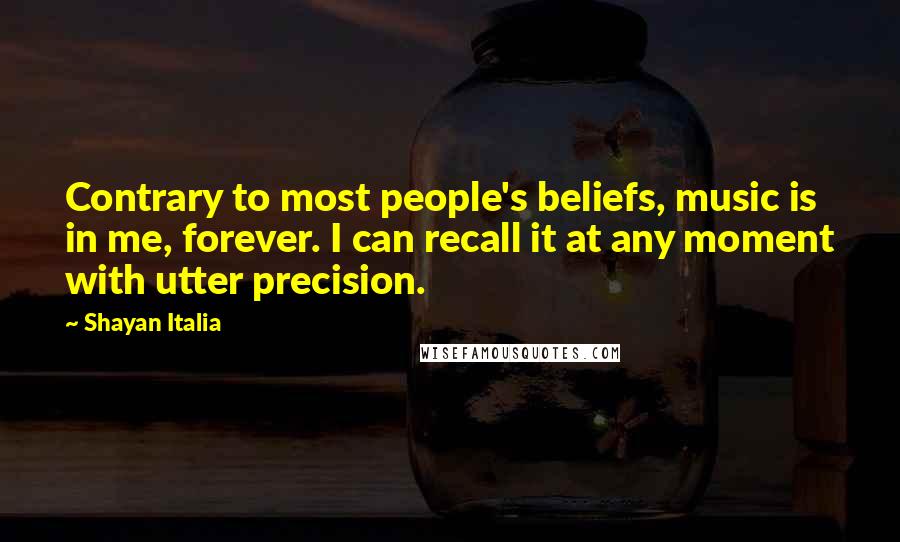 Shayan Italia Quotes: Contrary to most people's beliefs, music is in me, forever. I can recall it at any moment with utter precision.