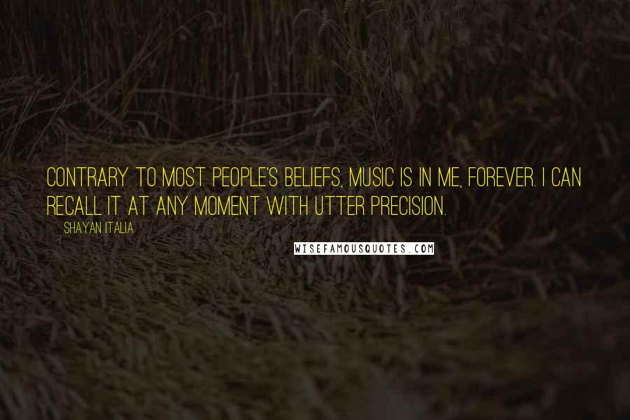 Shayan Italia Quotes: Contrary to most people's beliefs, music is in me, forever. I can recall it at any moment with utter precision.