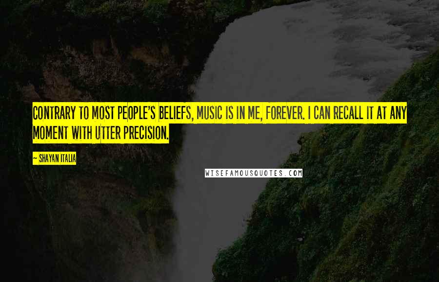 Shayan Italia Quotes: Contrary to most people's beliefs, music is in me, forever. I can recall it at any moment with utter precision.