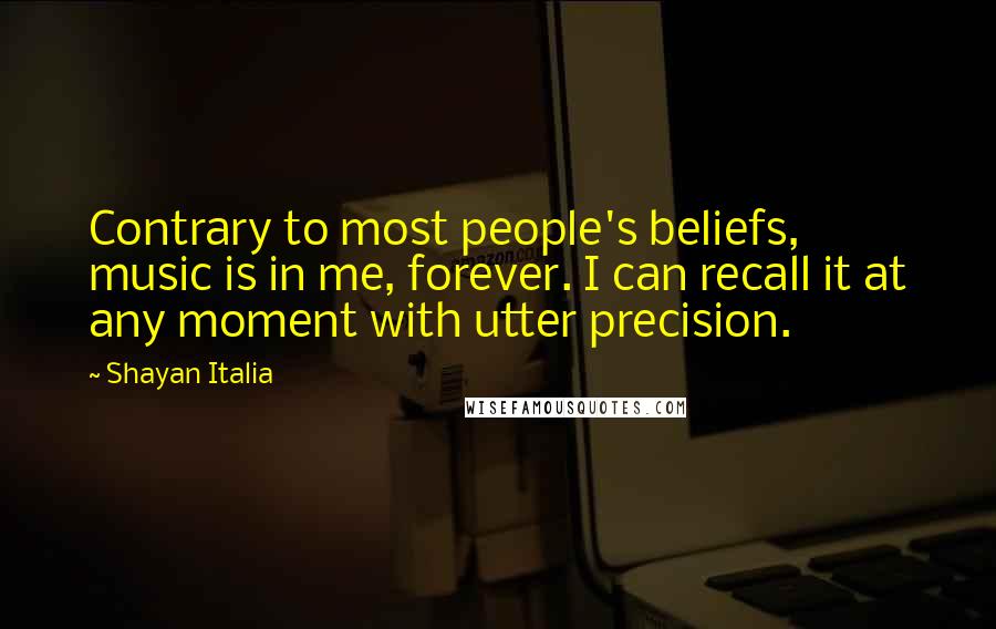 Shayan Italia Quotes: Contrary to most people's beliefs, music is in me, forever. I can recall it at any moment with utter precision.