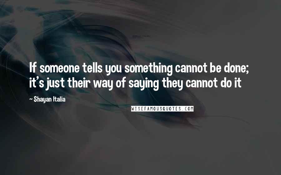 Shayan Italia Quotes: If someone tells you something cannot be done; it's just their way of saying they cannot do it