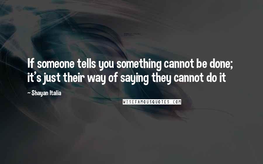 Shayan Italia Quotes: If someone tells you something cannot be done;  it's just their way of saying they cannot do it