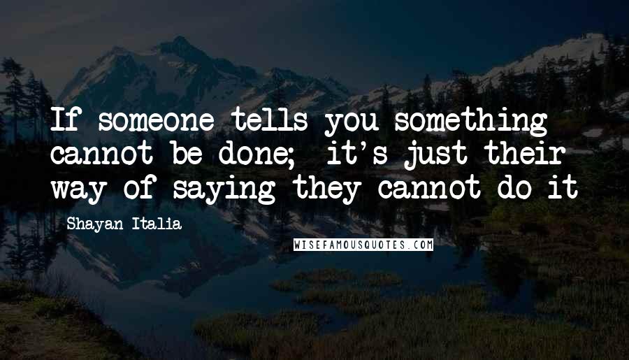 Shayan Italia Quotes: If someone tells you something cannot be done;  it's just their way of saying they cannot do it