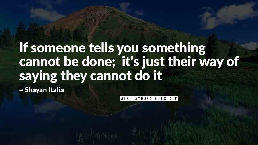 Shayan Italia Quotes: If someone tells you something cannot be done;  it's just their way of saying they cannot do it