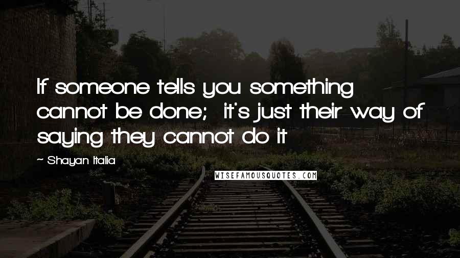 Shayan Italia Quotes: If someone tells you something cannot be done;  it's just their way of saying they cannot do it
