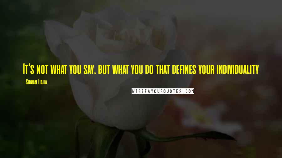 Shayan Italia Quotes: It's not what you say, but what you do that defines your individuality
