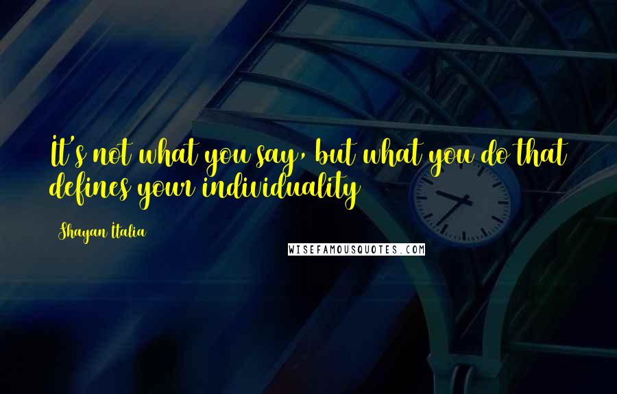 Shayan Italia Quotes: It's not what you say, but what you do that defines your individuality