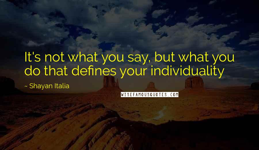 Shayan Italia Quotes: It's not what you say, but what you do that defines your individuality