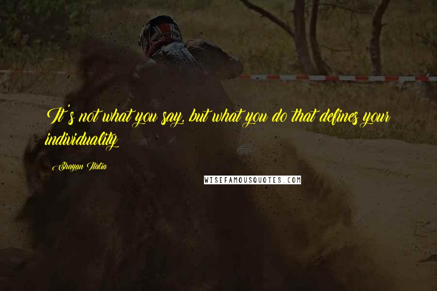 Shayan Italia Quotes: It's not what you say, but what you do that defines your individuality