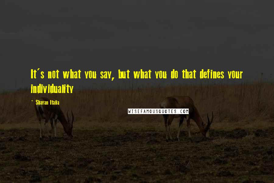 Shayan Italia Quotes: It's not what you say, but what you do that defines your individuality