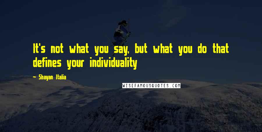 Shayan Italia Quotes: It's not what you say, but what you do that defines your individuality
