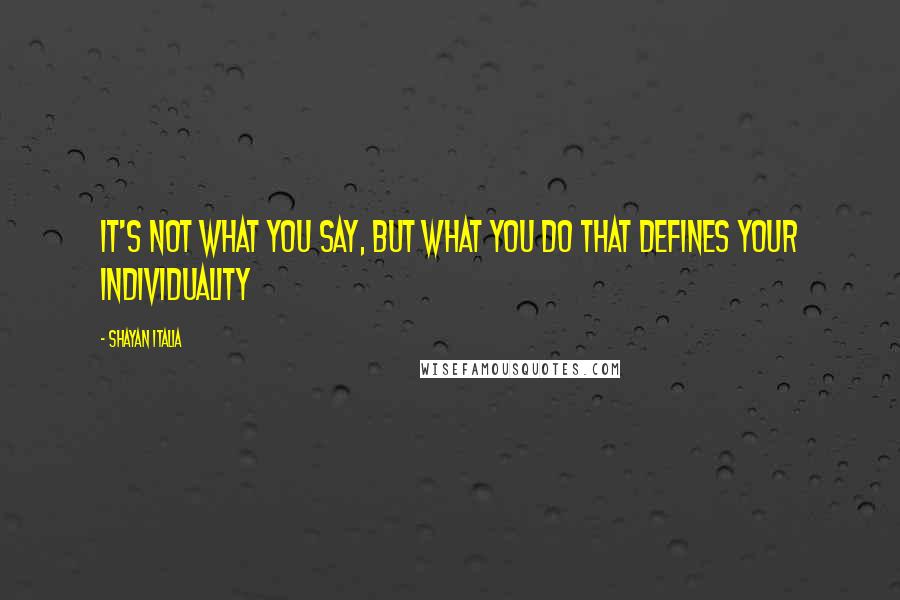 Shayan Italia Quotes: It's not what you say, but what you do that defines your individuality