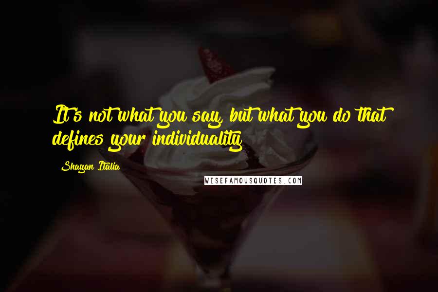 Shayan Italia Quotes: It's not what you say, but what you do that defines your individuality