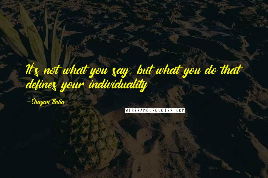 Shayan Italia Quotes: It's not what you say, but what you do that defines your individuality
